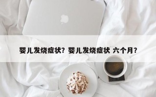 婴儿发烧症状？婴儿发烧症状 六个月？