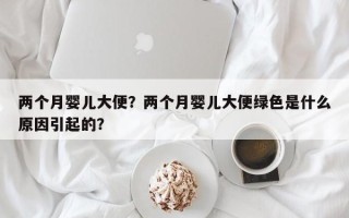 两个月婴儿大便？两个月婴儿大便绿色是什么原因引起的？