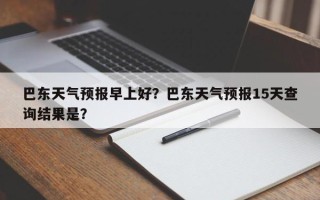 巴东天气预报早上好？巴东天气预报15天查询结果是？