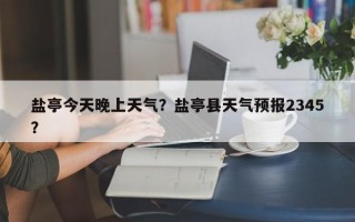 盐亭今天晚上天气？盐亭县天气预报2345？