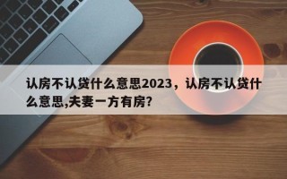 认房不认贷什么意思2023，认房不认贷什么意思,夫妻一方有房？