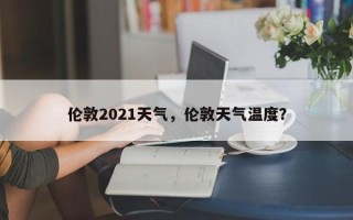 伦敦2021天气，伦敦天气温度？