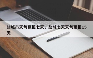 盐城市天气预报七天，盐城七天天气预报15天