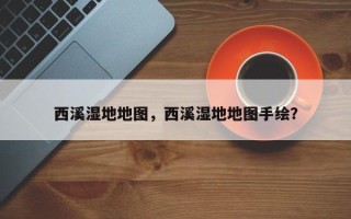 西溪湿地地图，西溪湿地地图手绘？