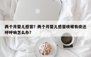 两个月婴儿感冒？两个月婴儿感冒咳嗽有痰还呼呼响怎么办？