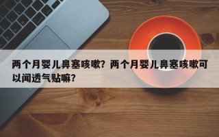 两个月婴儿鼻塞咳嗽？两个月婴儿鼻塞咳嗽可以闻透气贴嘛？