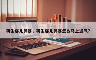 初生婴儿鼻塞，初生婴儿鼻塞怎么马上通气？