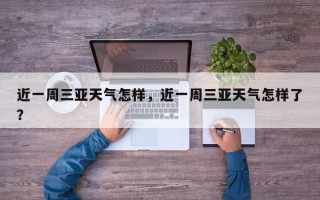 近一周三亚天气怎样，近一周三亚天气怎样了？