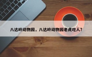 八达岭动物园，八达岭动物园老虎吃人？