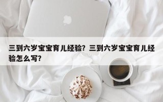 三到六岁宝宝育儿经验？三到六岁宝宝育儿经验怎么写？