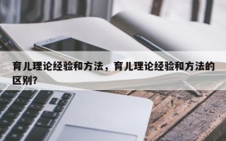 育儿理论经验和方法，育儿理论经验和方法的区别？