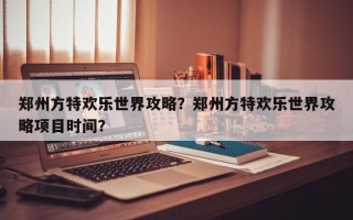 郑州方特欢乐世界攻略？郑州方特欢乐世界攻略项目时间？