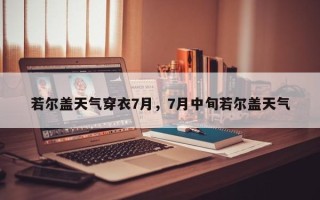 若尔盖天气穿衣7月，7月中旬若尔盖天气