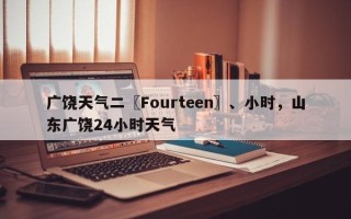 广饶天气二〖Fourteen〗、小时，山东广饶24小时天气
