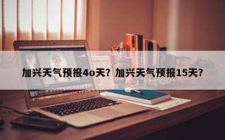 加兴天气预报4o天？加兴天气预报15天？