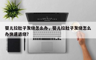 婴儿拉肚子发烧怎么办，婴儿拉肚子发烧怎么办快速退烧？