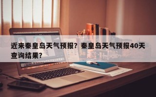 近来秦皇岛天气预报？秦皇岛天气预报40天查询结果？