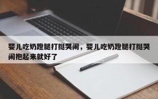 婴儿吃奶蹬腿打挺哭闹，婴儿吃奶蹬腿打挺哭闹抱起来就好了