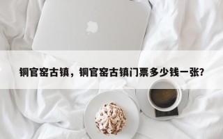 铜官窑古镇，铜官窑古镇门票多少钱一张？