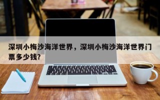 深圳小梅沙海洋世界，深圳小梅沙海洋世界门票多少钱？