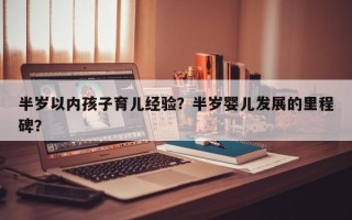 半岁以内孩子育儿经验？半岁婴儿发展的里程碑？