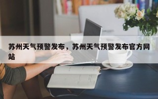 苏州天气预警发布，苏州天气预警发布官方网站