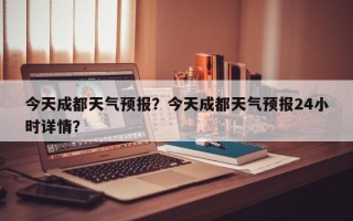 今天成都天气预报？今天成都天气预报24小时详情？