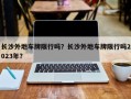 长沙外地车牌限行吗？长沙外地车牌限行吗2023年？