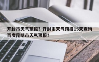 开封市天气预报？开封市天气预报15天查询百度昆明市天气预报？
