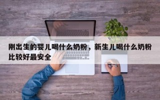刚出生的婴儿喝什么奶粉，新生儿喝什么奶粉比较好最安全