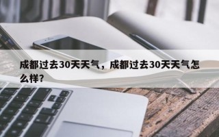 成都过去30天天气，成都过去30天天气怎么样？