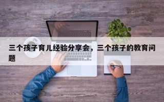 三个孩子育儿经验分享会，三个孩子的教育问题