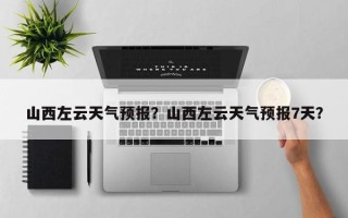 山西左云天气预报？山西左云天气预报7天？