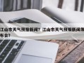 江山市天气预报新闻？江山市天气预报新闻发布会？