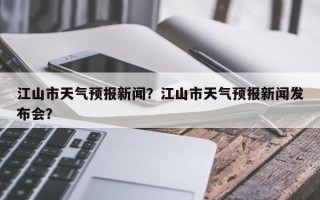 江山市天气预报新闻？江山市天气预报新闻发布会？