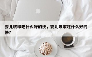 婴儿咳嗽吃什么好的快，婴儿咳嗽吃什么好的快?