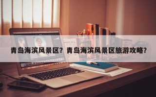 青岛海滨风景区？青岛海滨风景区旅游攻略？