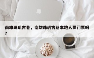 南雄珠玑古巷，南雄珠玑古巷本地人要门票吗？