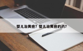婴儿治黄疸？婴儿治黄疸的药？
