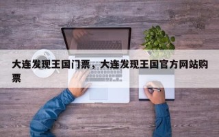 大连发现王国门票，大连发现王国官方网站购票