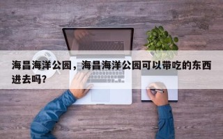 海昌海洋公园，海昌海洋公园可以带吃的东西进去吗？