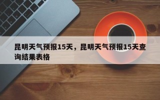 昆明天气预报15天，昆明天气预报15天查询结果表格