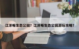 江洋畈生态公园？江洋畈生态公园游玩攻略？