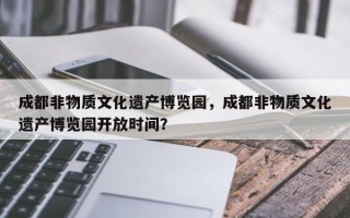 成都非物质文化遗产博览园，成都非物质文化遗产博览园开放时间？