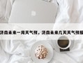 济南未来一周天气预，济南未来几天天气预报