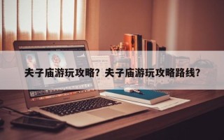 夫子庙游玩攻略？夫子庙游玩攻略路线？