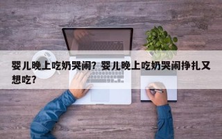 婴儿晚上吃奶哭闹？婴儿晚上吃奶哭闹挣扎又想吃？