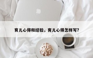 育儿心得和经验，育儿心得怎样写?