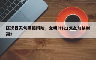 抚远县天气预报附院，文明时代2怎么加快时间？