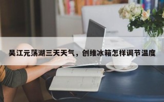 吴江元荡湖三天天气，创维冰箱怎样调节温度